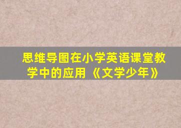 思维导图在小学英语课堂教学中的应用 《文学少年》